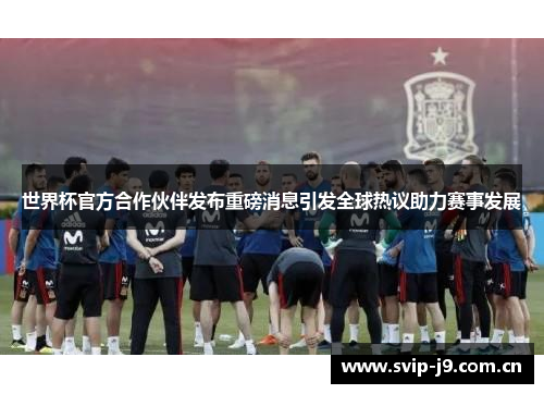 世界杯官方合作伙伴发布重磅消息引发全球热议助力赛事发展