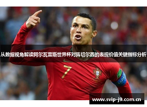 从数据视角解读阿尔瓦雷斯世界杯对阵切尔西的表现价值关键指标分析