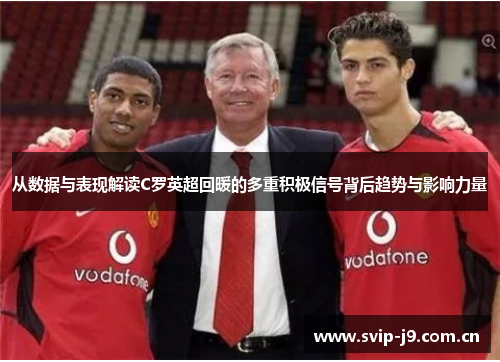 从数据与表现解读C罗英超回暖的多重积极信号背后趋势与影响力量