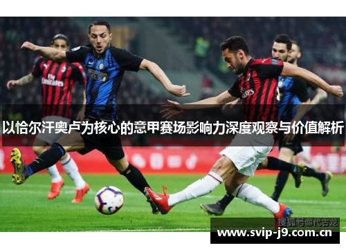 以恰尔汗奥卢为核心的意甲赛场影响力深度观察与价值解析